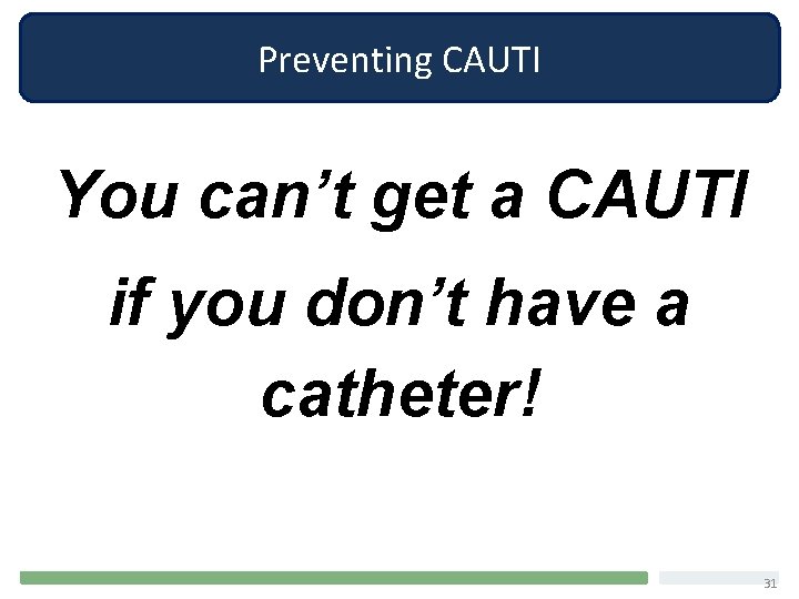 Preventing CAUTI You can’t get a CAUTI if you don’t have a catheter! 31