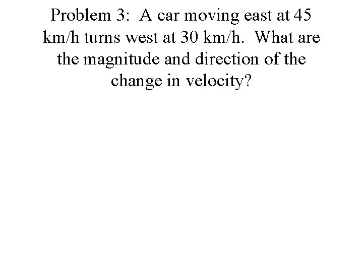 Problem 3: A car moving east at 45 km/h turns west at 30 km/h.