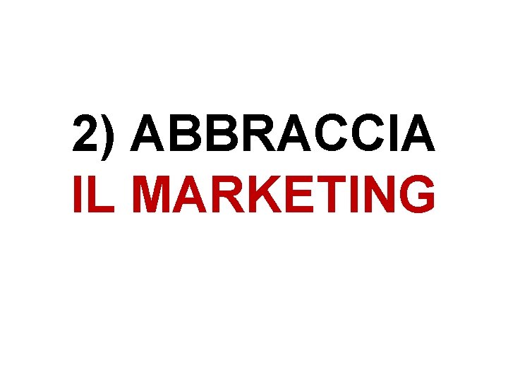 2) ABBRACCIA IL MARKETING 2) ABBRACCIA IL MARKETING