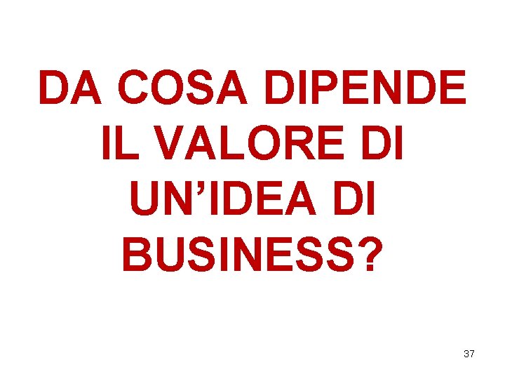 DA COSA DIPENDE IL VALORE DI UN’IDEA DI BUSINESS? 37 DA COSA DIPENDE IL VALORE DI UN’IDEA DI BUSINESS? 37