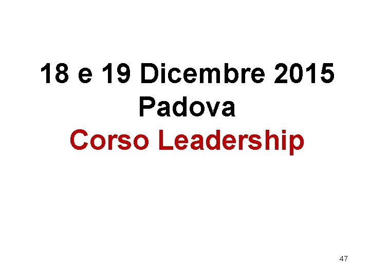 18 e 19 Dicembre 2015 Padova Corso Leadership 47 18 e 19 Dicembre 2015 Padova Corso Leadership 47