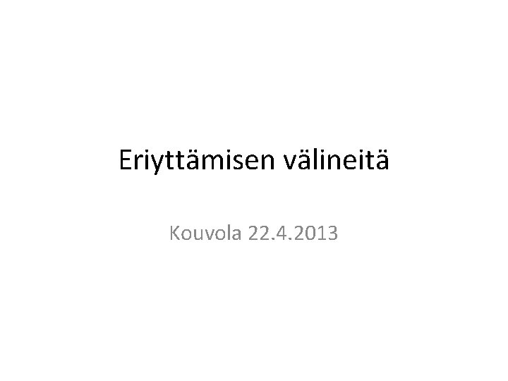 Eriyttämisen välineitä Kouvola 22. 4. 2013 