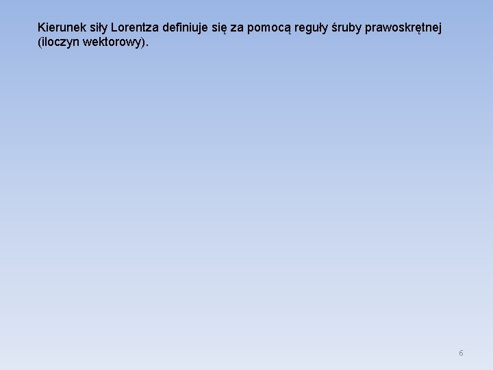 Kierunek siły Lorentza definiuje się za pomocą reguły śruby prawoskrętnej (iloczyn wektorowy). 6 