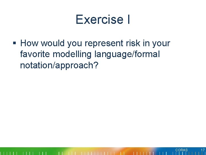 Exercise I § How would you represent risk in your favorite modelling language/formal notation/approach? Exercise I § How would you represent risk in your favorite modelling language/formal notation/approach?