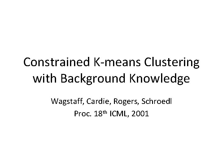 Constrained K-means Clustering with Background Knowledge Wagstaff, Cardie, Rogers, Schroedl Proc. 18 th ICML,