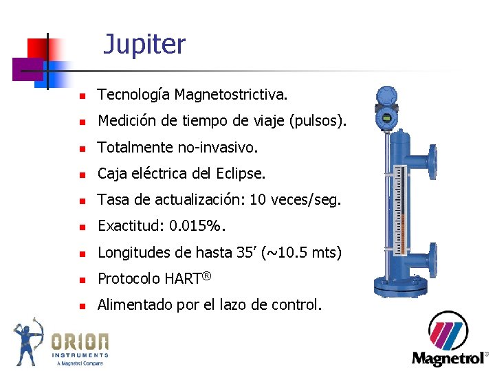Jupiter n Tecnología Magnetostrictiva. n Medición de tiempo de viaje (pulsos). n Totalmente no-invasivo. Jupiter n Tecnología Magnetostrictiva. n Medición de tiempo de viaje (pulsos). n Totalmente no-invasivo.