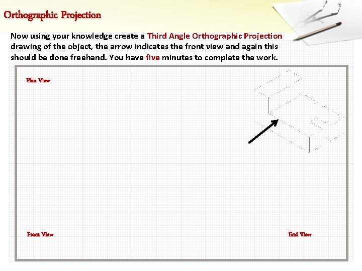 Orthographic Projection Now using your knowledge create a Third Angle Orthographic Projection drawing of