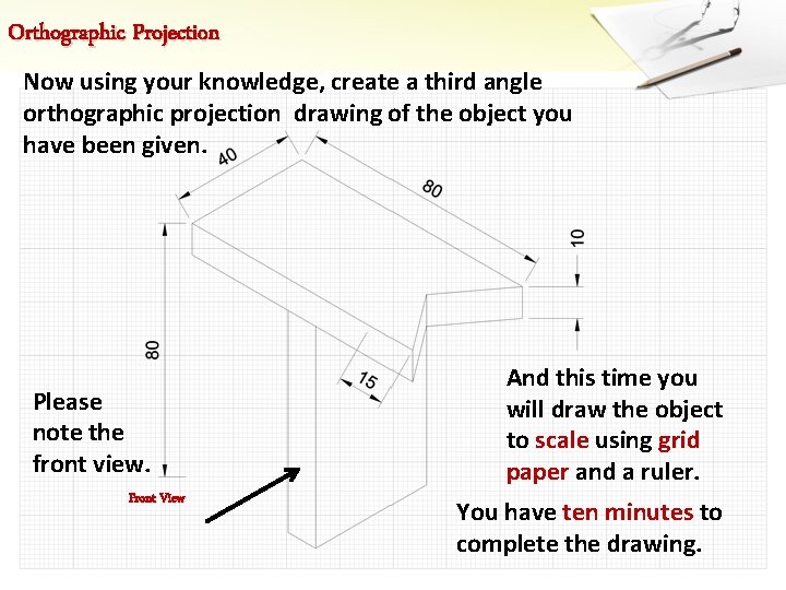 Orthographic Projection Now using your knowledge, create a third angle orthographic projection drawing of