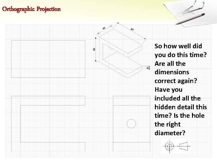 Orthographic Projection So how well did you do this time? Are all the dimensions