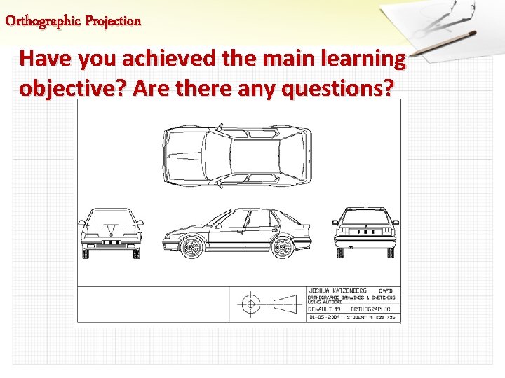 Orthographic Projection Have you achieved the main learning objective? Are there any questions? 