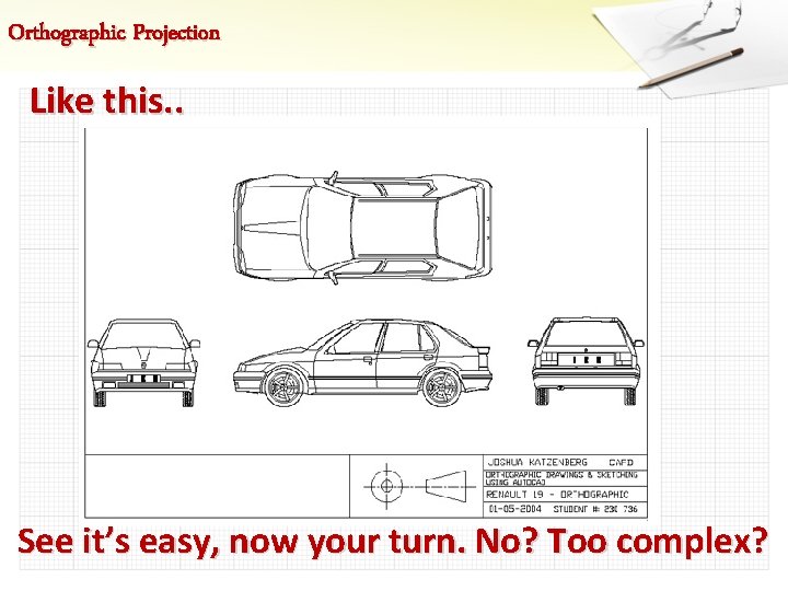 Orthographic Projection Like this. . See it’s easy, now your turn. No? Too complex?