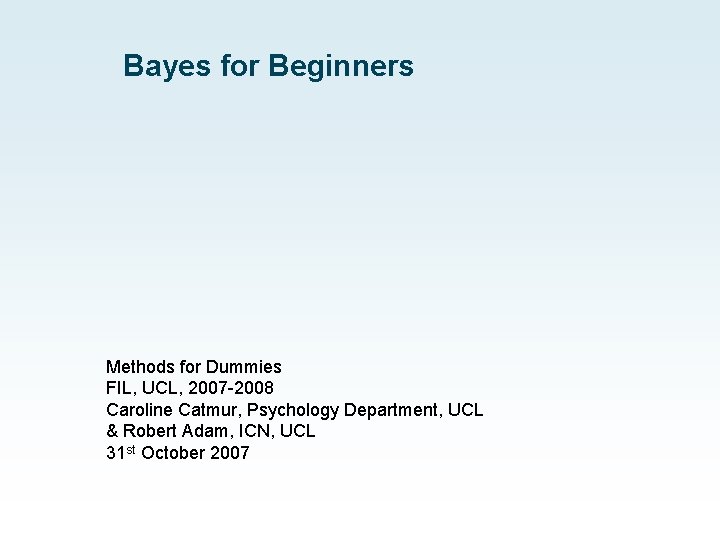 Bayes for Beginners Methods for Dummies FIL, UCL, 2007 -2008 Caroline Catmur, Psychology Department,