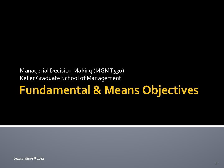 Managerial Decision Making (MGMT 530) Keller Graduate School of Management Fundamental & Means Objectives Managerial Decision Making (MGMT 530) Keller Graduate School of Management Fundamental & Means Objectives
