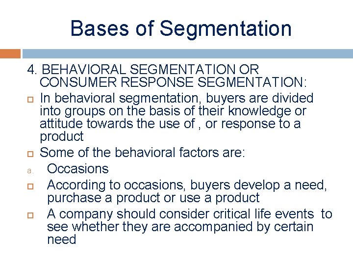 Bases of Segmentation 4. BEHAVIORAL SEGMENTATION OR CONSUMER RESPONSE SEGMENTATION: In behavioral segmentation, buyers