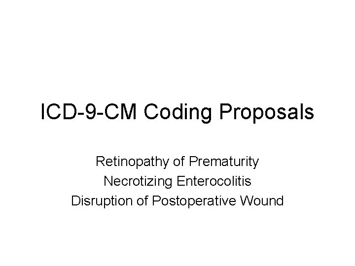 ICD-9 -CM Coding Proposals Retinopathy of Prematurity Necrotizing Enterocolitis Disruption of Postoperative Wound 