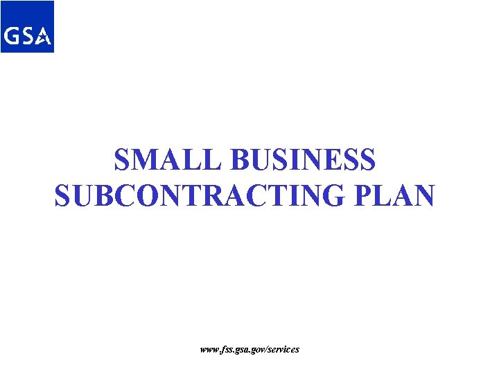 SMALL BUSINESS SUBCONTRACTING PLAN www. fss. gsa. gov/services SMALL BUSINESS SUBCONTRACTING PLAN www. fss. gsa. gov/services