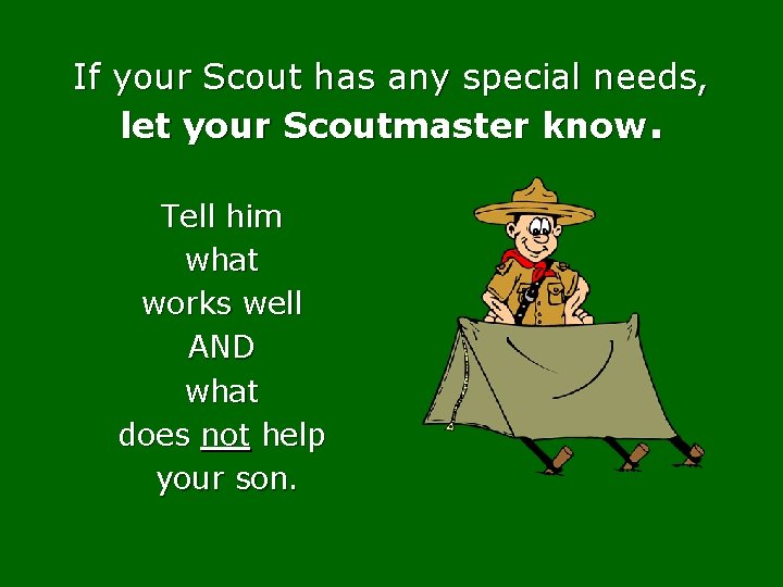 If your Scout has any special needs, let your Scoutmaster know. Tell him what