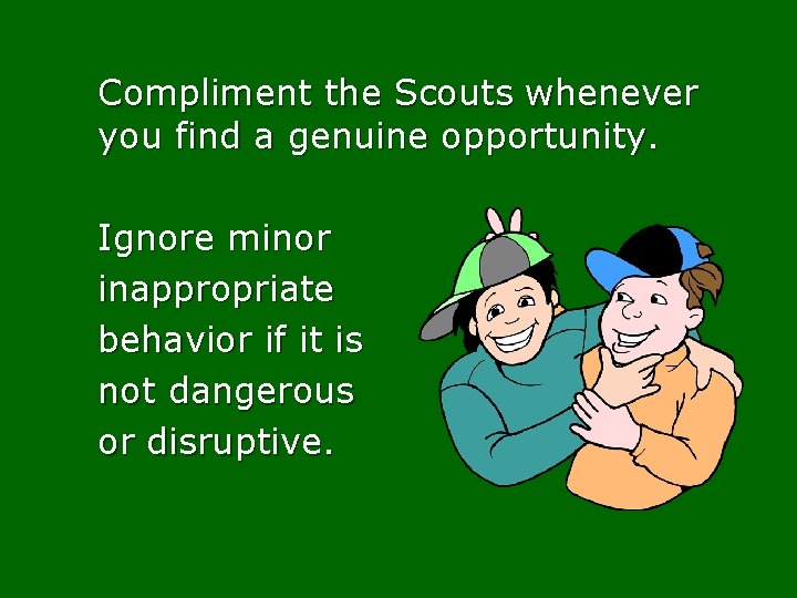 Compliment the Scouts whenever you find a genuine opportunity. Ignore minor inappropriate behavior if