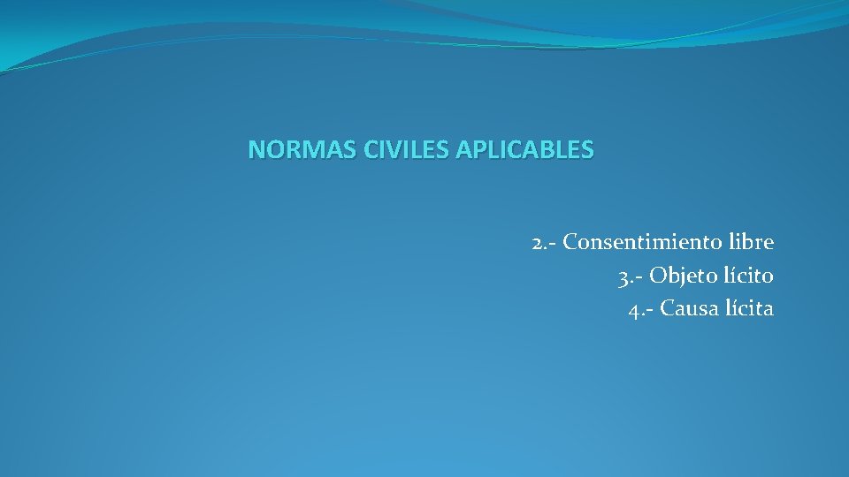 NORMAS CIVILES APLICABLES 2. - Consentimiento libre 3. - Objeto lícito 4. - Causa