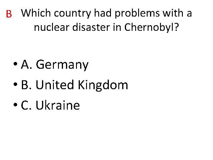 B Which country had problems with a nuclear disaster in Chernobyl? • A. Germany