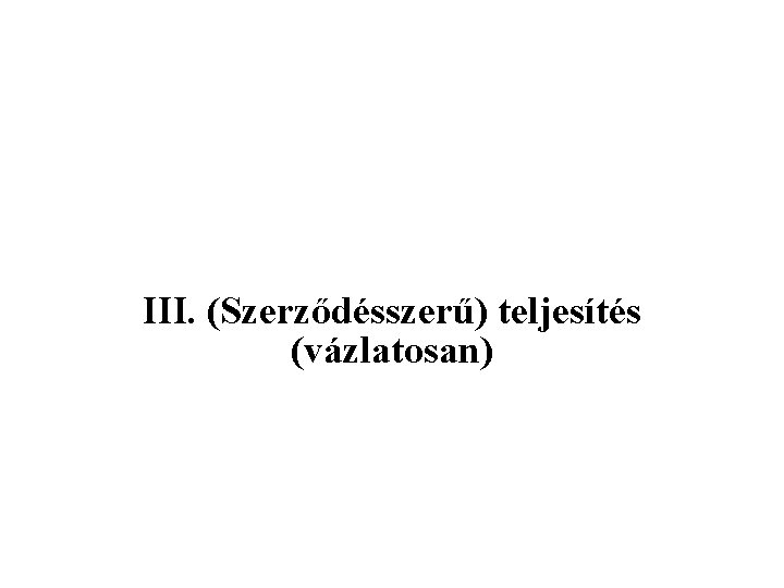 III. (Szerződésszerű) teljesítés (vázlatosan) 