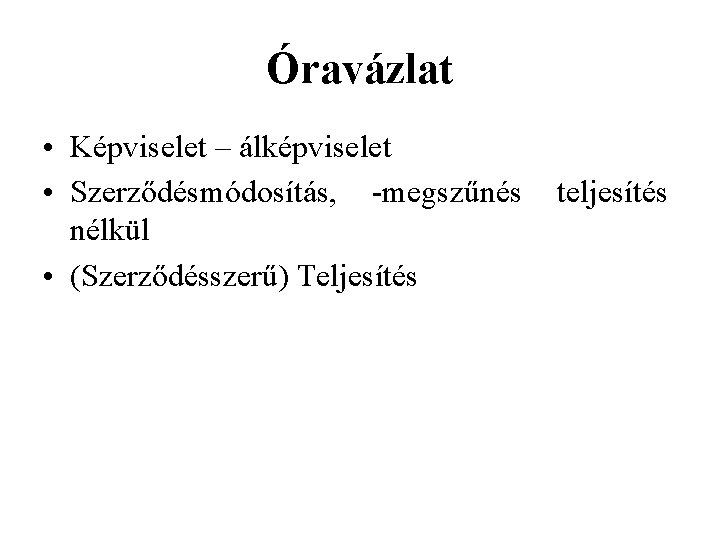 Óravázlat • Képviselet – álképviselet • Szerződésmódosítás, -megszűnés nélkül • (Szerződésszerű) Teljesítés teljesítés 