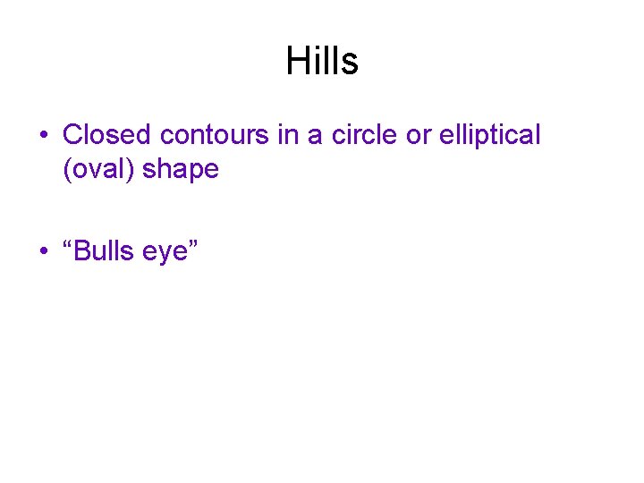 Hills • Closed contours in a circle or elliptical (oval) shape • “Bulls eye”