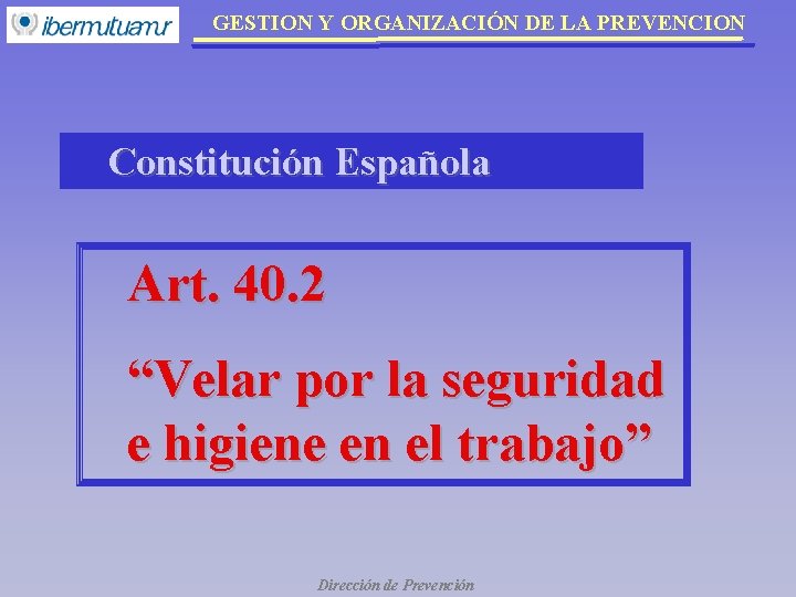 GESTION Y ORGANIZACIÓN DE LA PREVENCION Constitución Española Art. 40. 2 “Velar por la GESTION Y ORGANIZACIÓN DE LA PREVENCION Constitución Española Art. 40. 2 “Velar por la