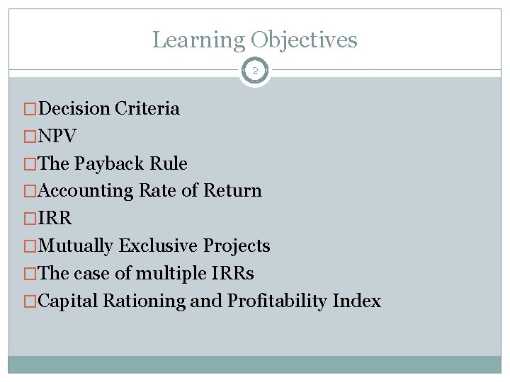 Learning Objectives 2 �Decision Criteria �NPV �The Payback Rule �Accounting Rate of Return �IRR