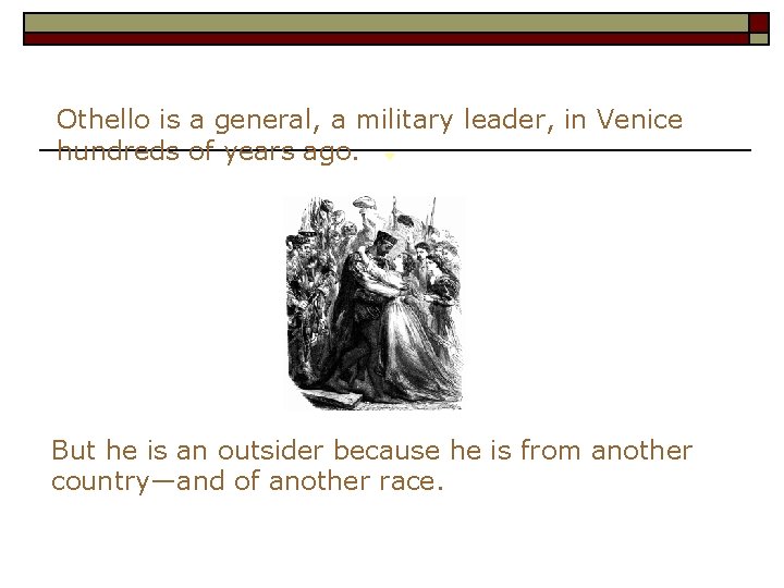 Othello is a general, a military leader, in Venice hundreds of years ago. But