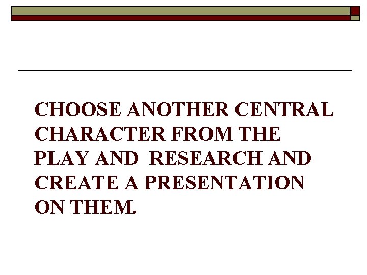 CHOOSE ANOTHER CENTRAL CHARACTER FROM THE PLAY AND RESEARCH AND CREATE A PRESENTATION ON