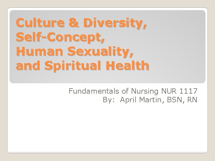 Culture & Diversity, Self-Concept, Human Sexuality, and Spiritual Health Fundamentals of Nursing NUR 1117