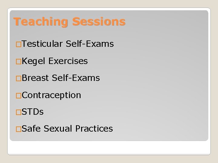 Teaching Sessions �Testicular Self-Exams �Kegel Exercises �Breast Self-Exams �Contraception �STDs �Safe Sexual Practices 