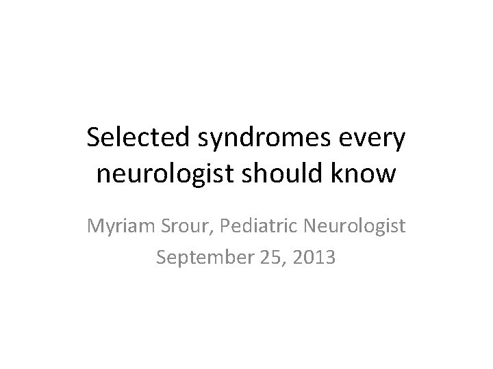 Selected syndromes every neurologist should know Myriam Srour, Pediatric Neurologist September 25, 2013 