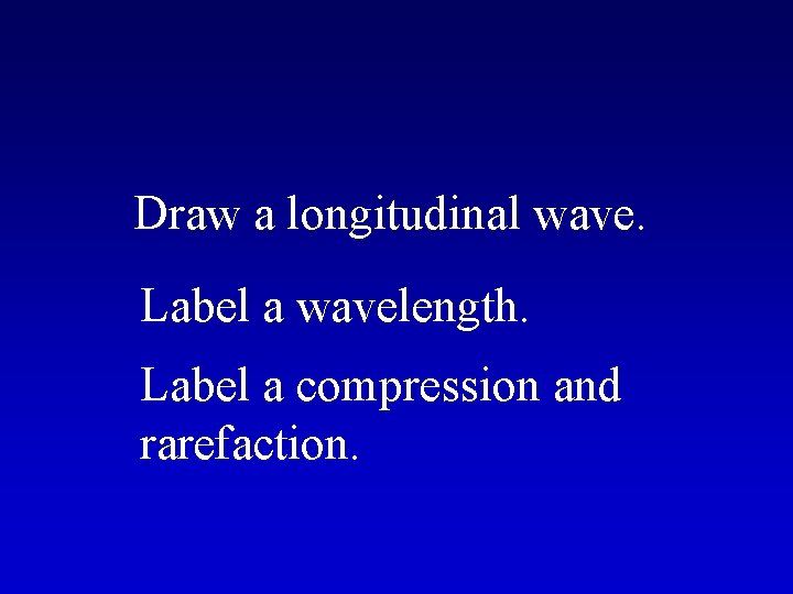 Draw a longitudinal wave. Label a wavelength. Label a compression and rarefaction. 