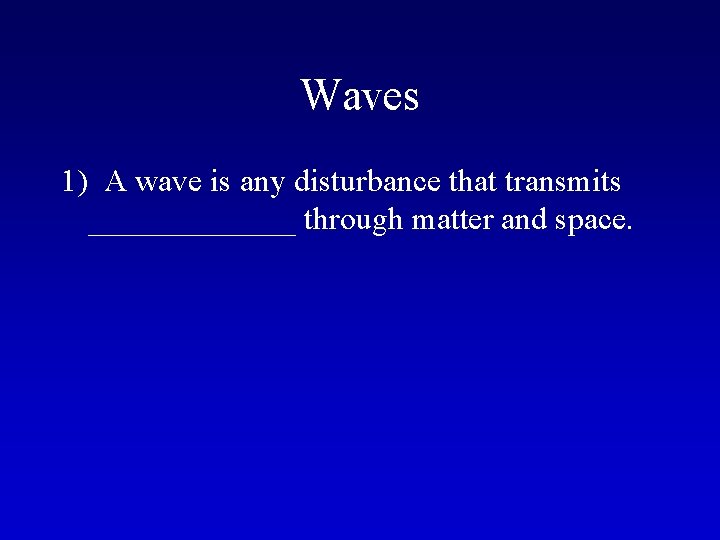 Waves 1) A wave is any disturbance that transmits _______ through matter and space.