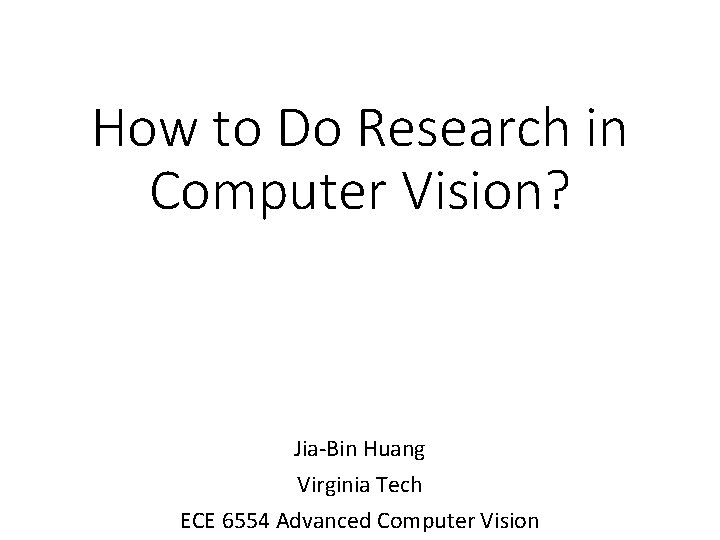 How to Do Research in Computer Vision? Jia-Bin Huang Virginia Tech ECE 6554 Advanced