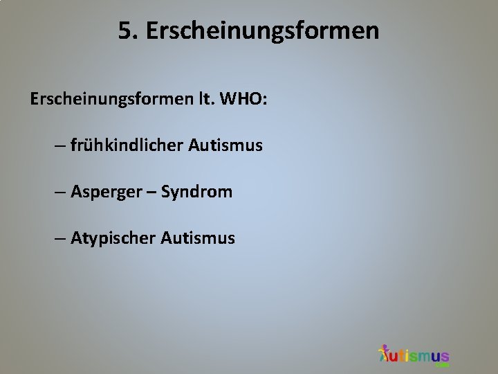 5. Erscheinungsformen lt. WHO: – frühkindlicher Autismus – Asperger – Syndrom – Atypischer Autismus