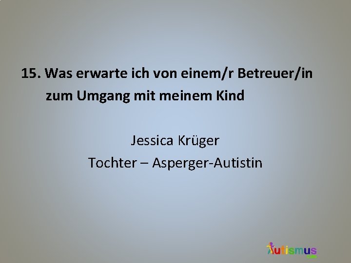 15. Was erwarte ich von einem/r Betreuer/in zum Umgang mit meinem Kind Jessica Krüger 15. Was erwarte ich von einem/r Betreuer/in zum Umgang mit meinem Kind Jessica Krüger