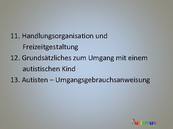 11. Handlungsorganisation und Freizeitgestaltung 12. Grundsätzliches zum Umgang mit einem autistischen Kind 13. Autisten