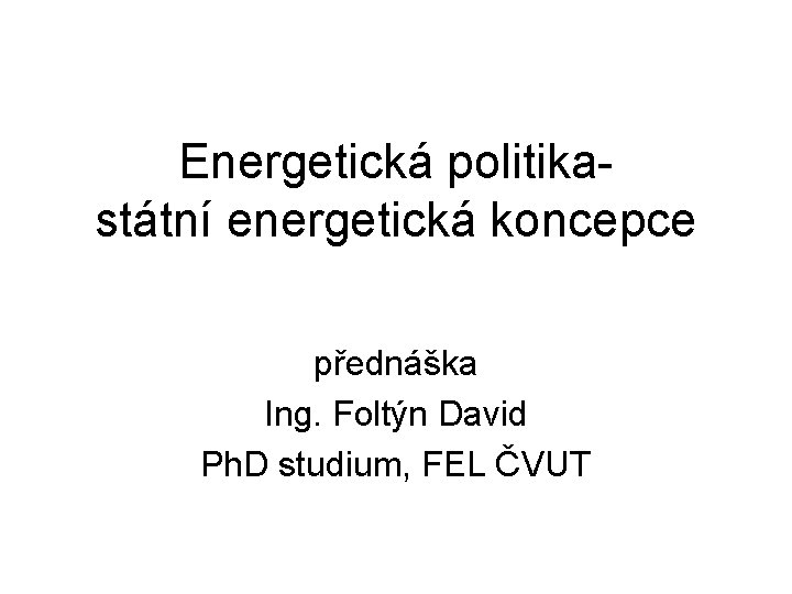 Energetická politikastátní energetická koncepce přednáška Ing. Foltýn David Ph. D studium, FEL ČVUT 