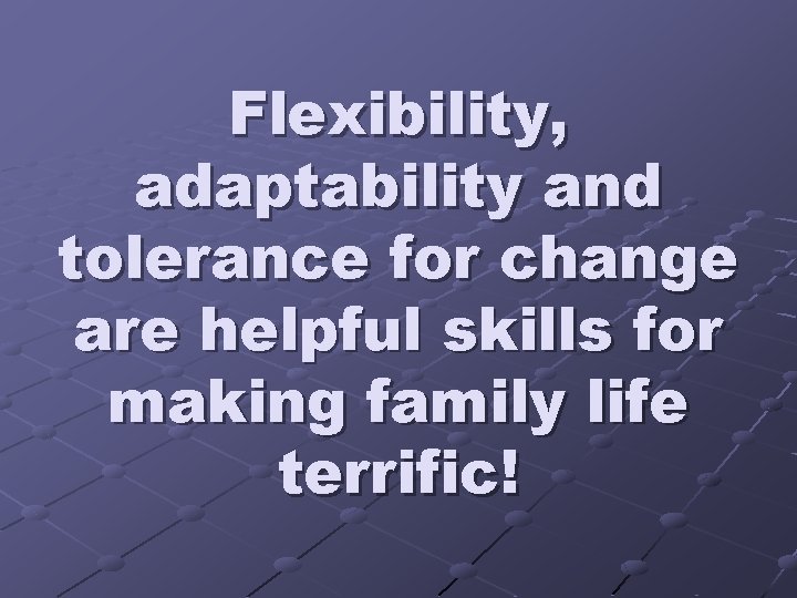 Flexibility, adaptability and tolerance for change are helpful skills for making family life terrific!