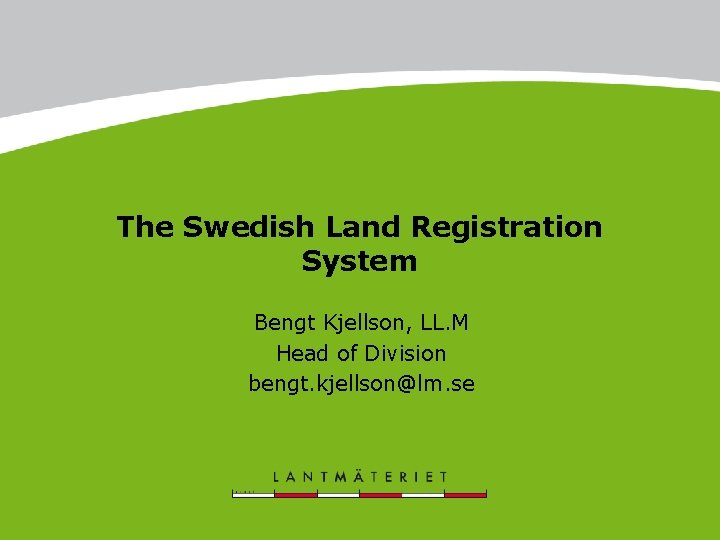 The Swedish Land Registration System Bengt Kjellson, LL. M Head of Division bengt. kjellson@lm.