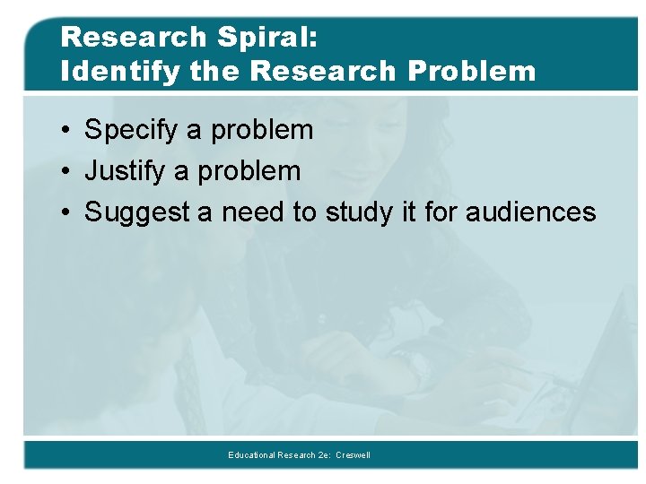Research Spiral: Identify the Research Problem • Specify a problem • Justify a problem Research Spiral: Identify the Research Problem • Specify a problem • Justify a problem