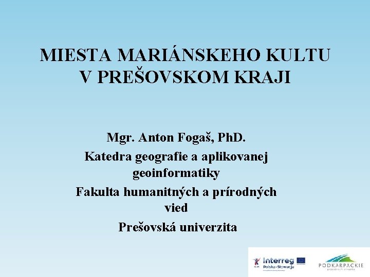 MIESTA MARIÁNSKEHO KULTU V PREŠOVSKOM KRAJI Mgr. Anton Fogaš, Ph. D. Katedra geografie a