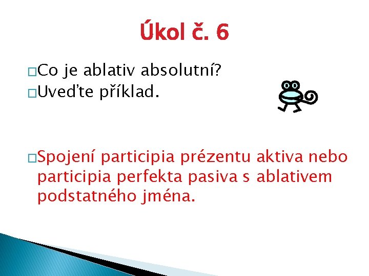 Úkol č. 6 �Co je ablativ absolutní? �Uveďte příklad. �Spojení participia prézentu aktiva nebo