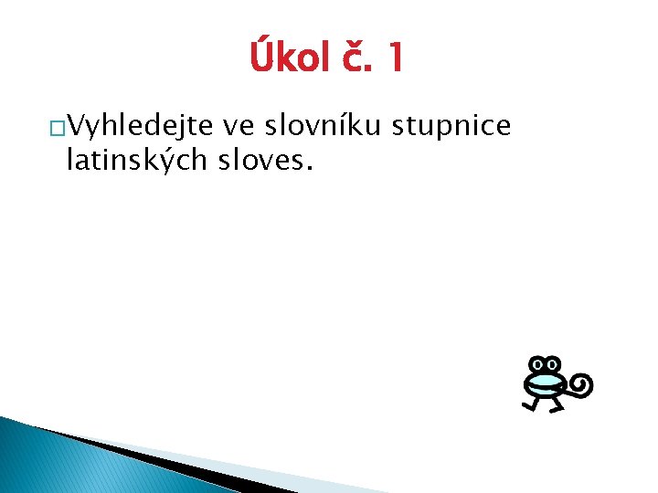 Úkol č. 1 �Vyhledejte ve slovníku stupnice latinských sloves. 