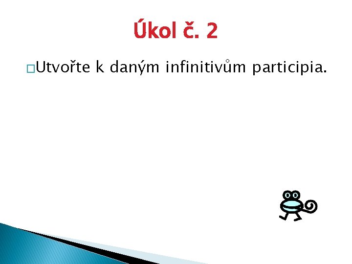 Úkol č. 2 �Utvořte k daným infinitivům participia. 