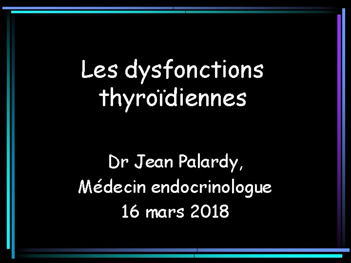 Les dysfonctions thyroïdiennes Dr Jean Palardy, Médecin endocrinologue 16 mars 2018 Les dysfonctions thyroïdiennes Dr Jean Palardy, Médecin endocrinologue 16 mars 2018