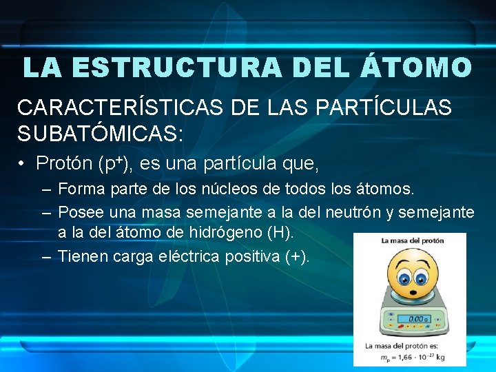 LA ESTRUCTURA DEL ÁTOMO CARACTERÍSTICAS DE LAS PARTÍCULAS SUBATÓMICAS: • Protón (p+), es una